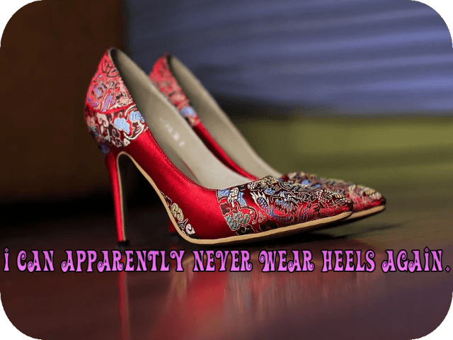 I can apparently never wear heels again.