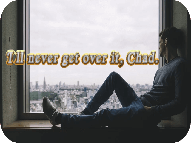 ill-never-get-over-it-chad